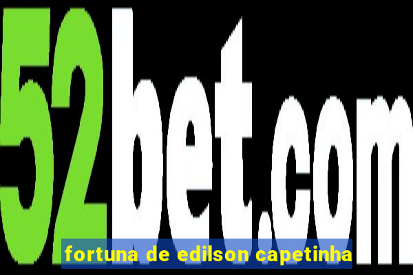 fortuna de edilson capetinha